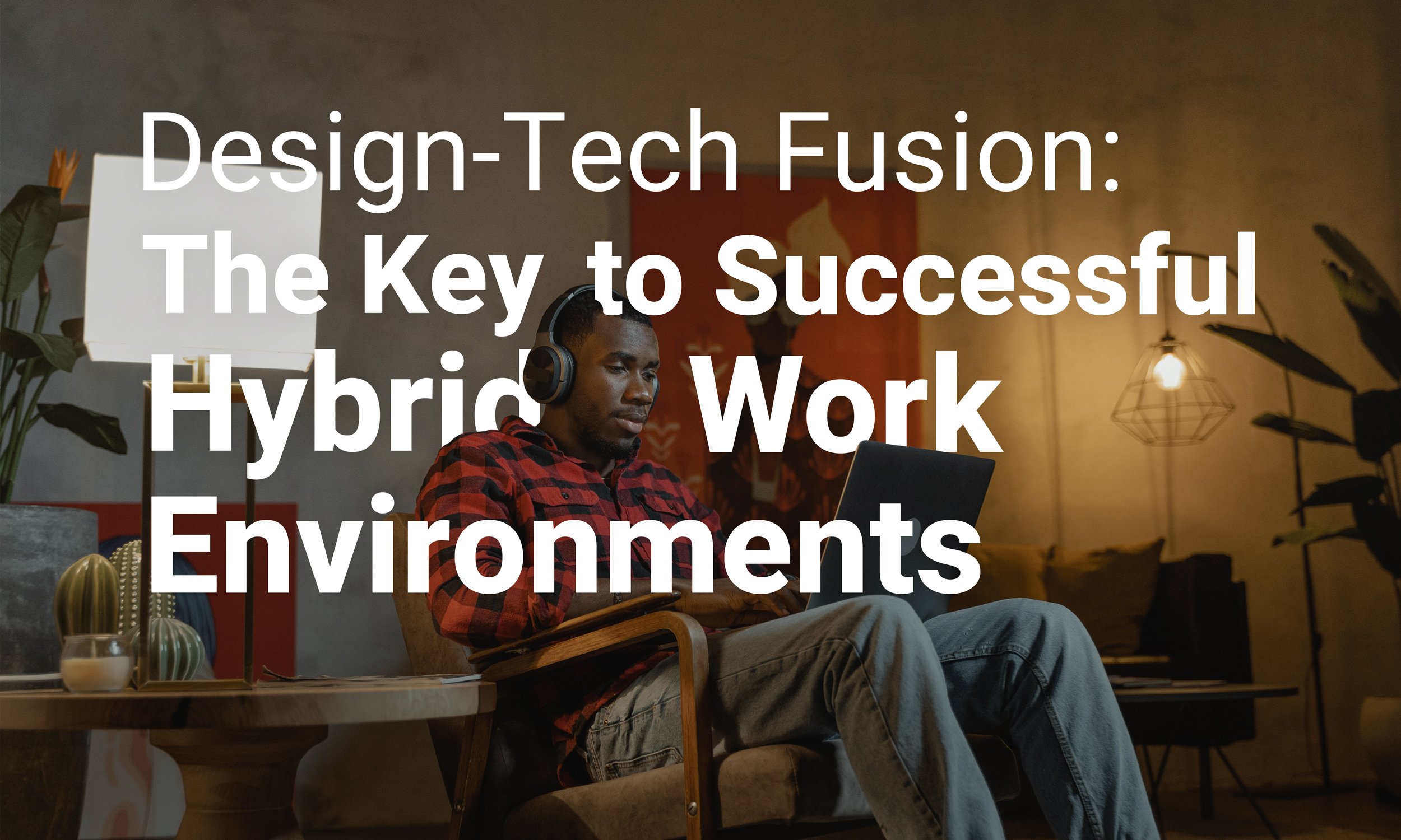 Design-Tech Fusion: The Key to Successful Hybrid Work Environments